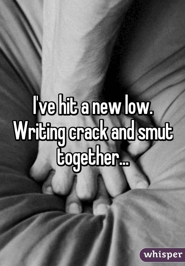 I've hit a new low. Writing crack and smut together...