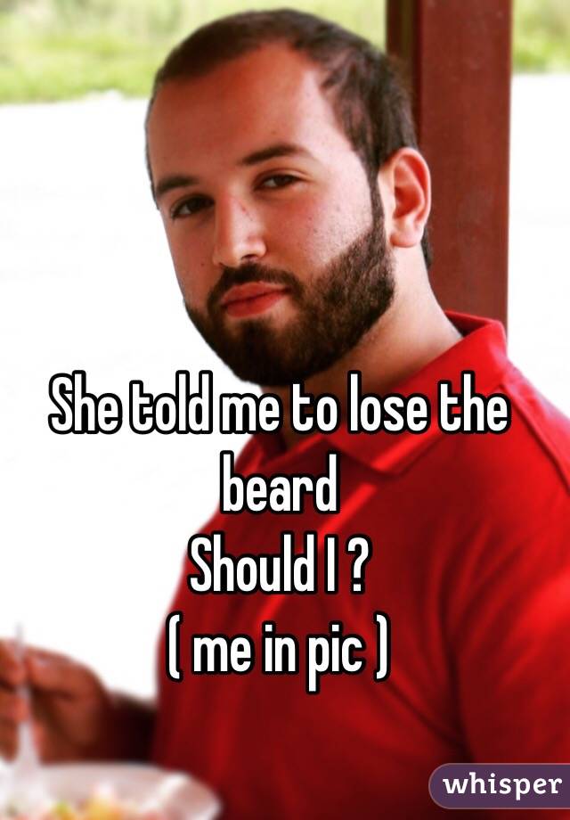 She told me to lose the beard 
Should I ?
( me in pic )
