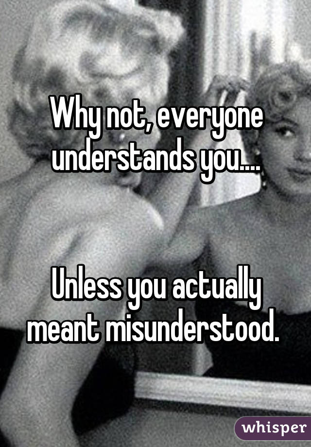 Why not, everyone understands you....


Unless you actually meant misunderstood. 