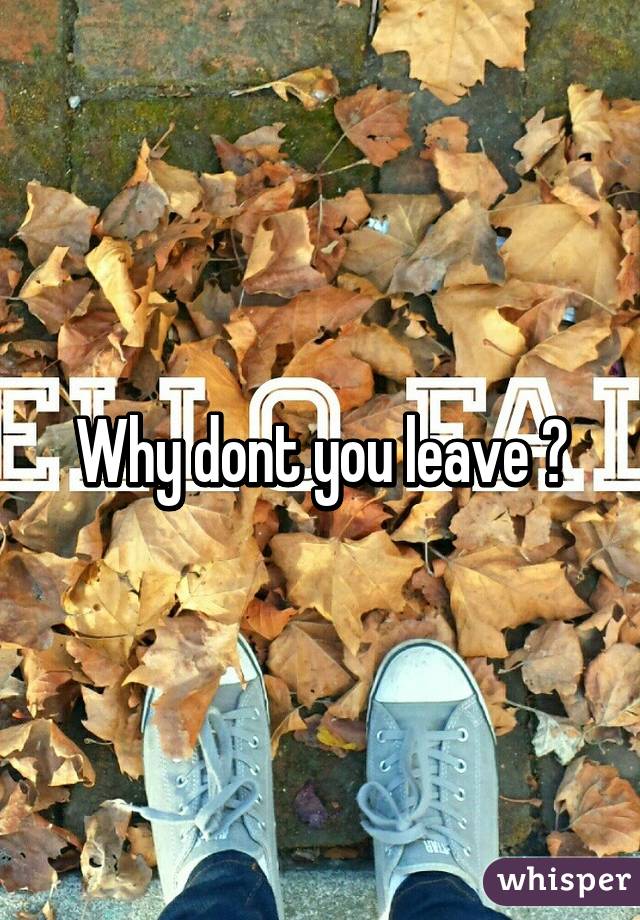 Why dont you leave ?