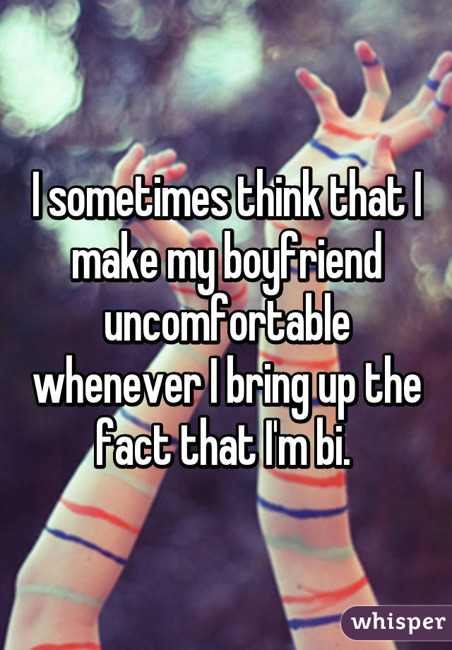 I sometimes think that I make my boyfriend uncomfortable whenever I bring up the fact that I'm bi. 