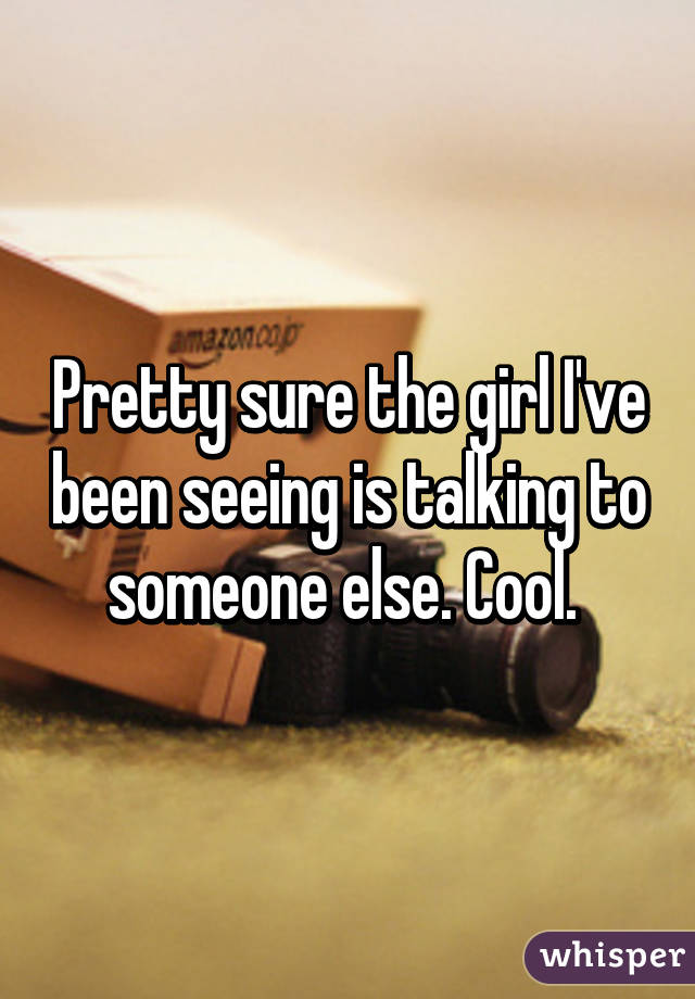 Pretty sure the girl I've been seeing is talking to someone else. Cool. 