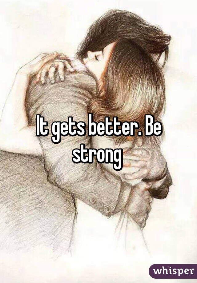 It gets better. Be strong 