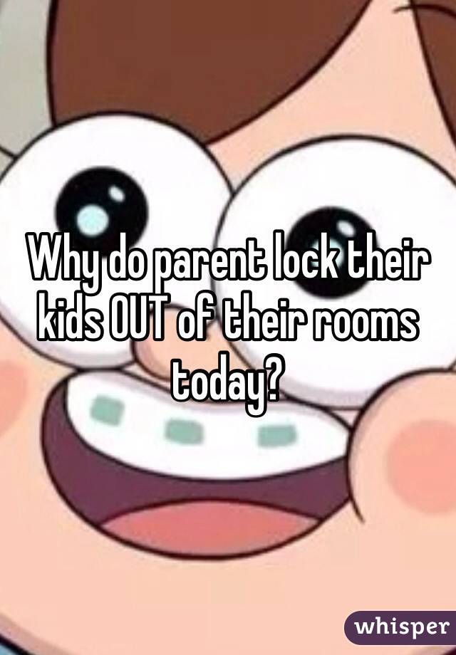 Why do parent lock their kids OUT of their rooms today?