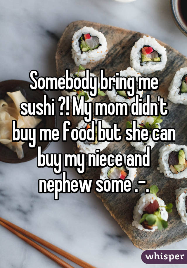 Somebody bring me sushi ?! My mom didn't buy me food but she can buy my niece and nephew some .-.