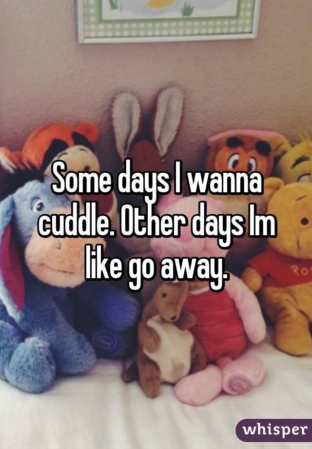 Some days I wanna cuddle. Other days Im like go away.