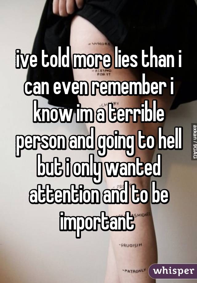 ive told more lies than i can even remember i know im a terrible person and going to hell but i only wanted attention and to be important 