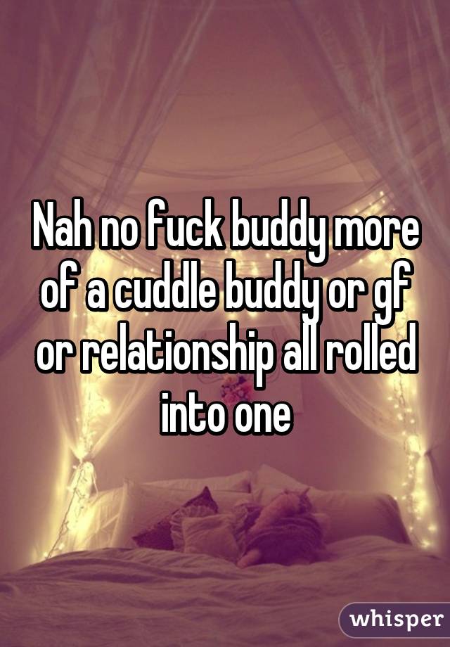 Nah no fuck buddy more of a cuddle buddy or gf or relationship all rolled into one