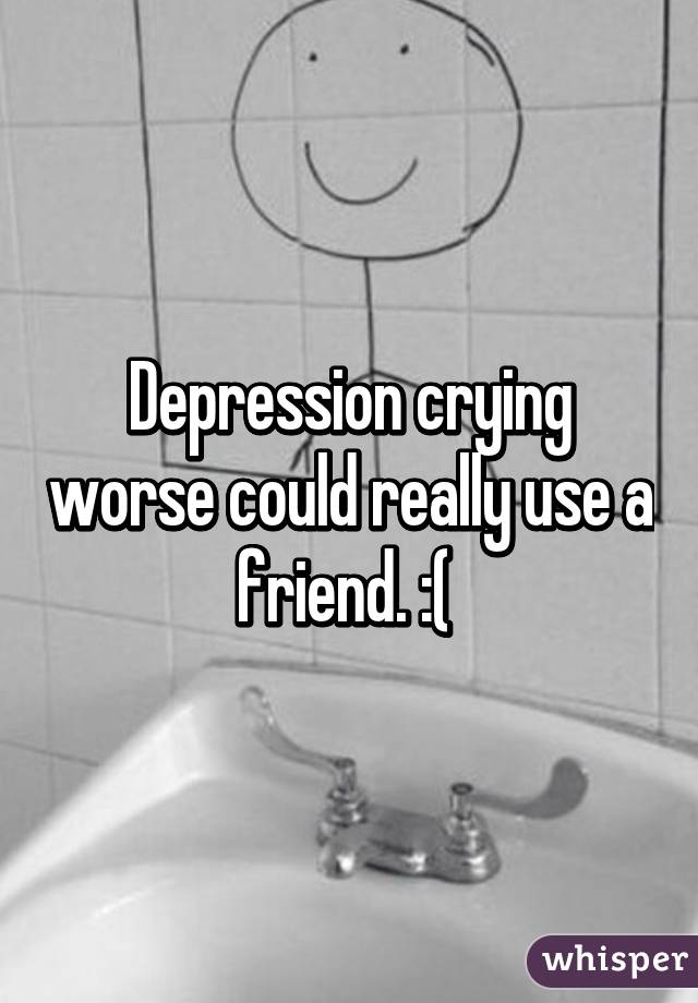 Depression crying worse could really use a friend. :( 