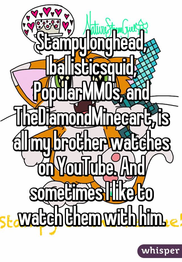 Stampylonghead, Iballisticsquid, PopularMMOs, and TheDiamondMinecart, is all my brother watches on YouTube. And sometimes I like to watch them with him.