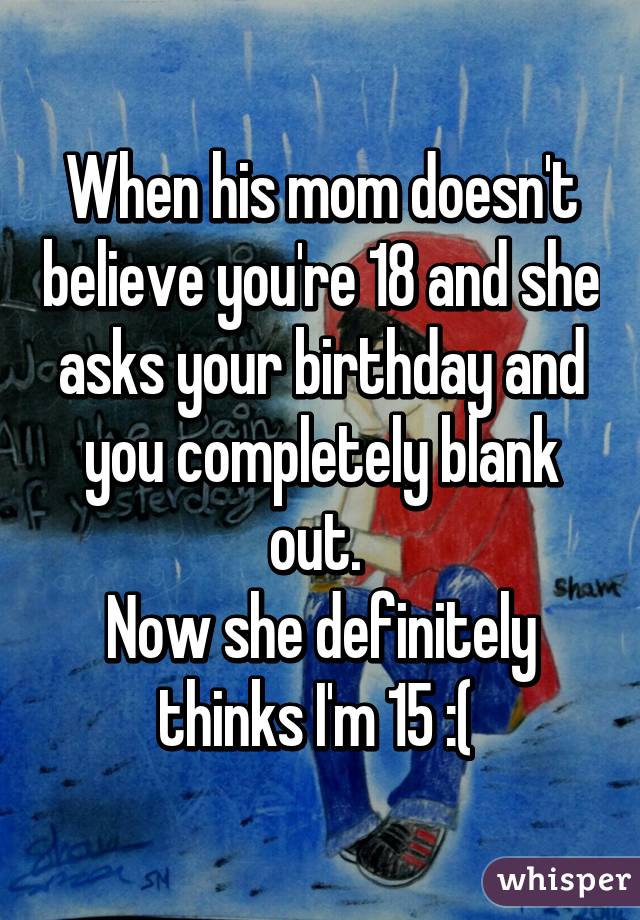 When his mom doesn't believe you're 18 and she asks your birthday and you completely blank out. 
Now she definitely thinks I'm 15 :( 