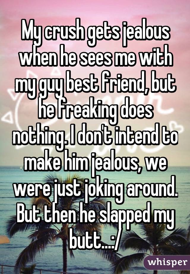 My crush gets jealous when he sees me with my guy best friend, but he freaking does nothing. I don't intend to make him jealous, we were just joking around. But then he slapped my butt...:/