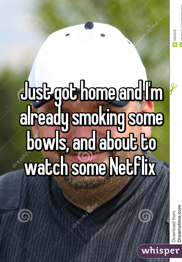 Just got home and I'm already smoking some bowls, and about to watch some Netflix 