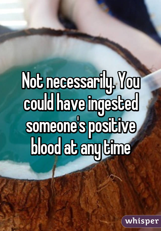 Not necessarily. You could have ingested someone's positive blood at any time