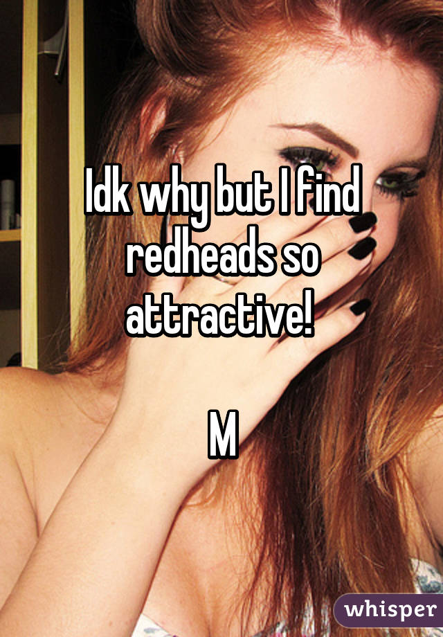 Idk why but I find redheads so attractive! 

M