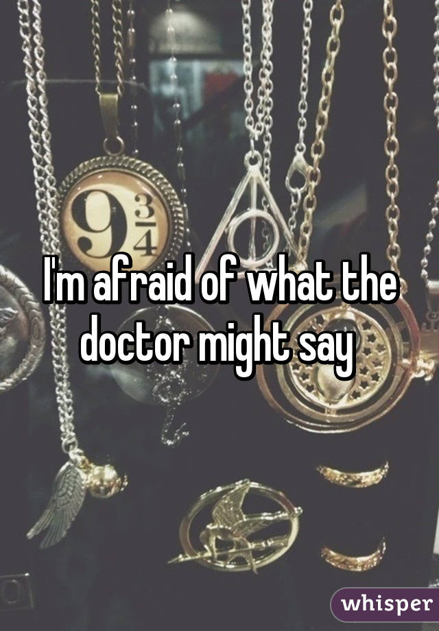 I'm afraid of what the doctor might say 