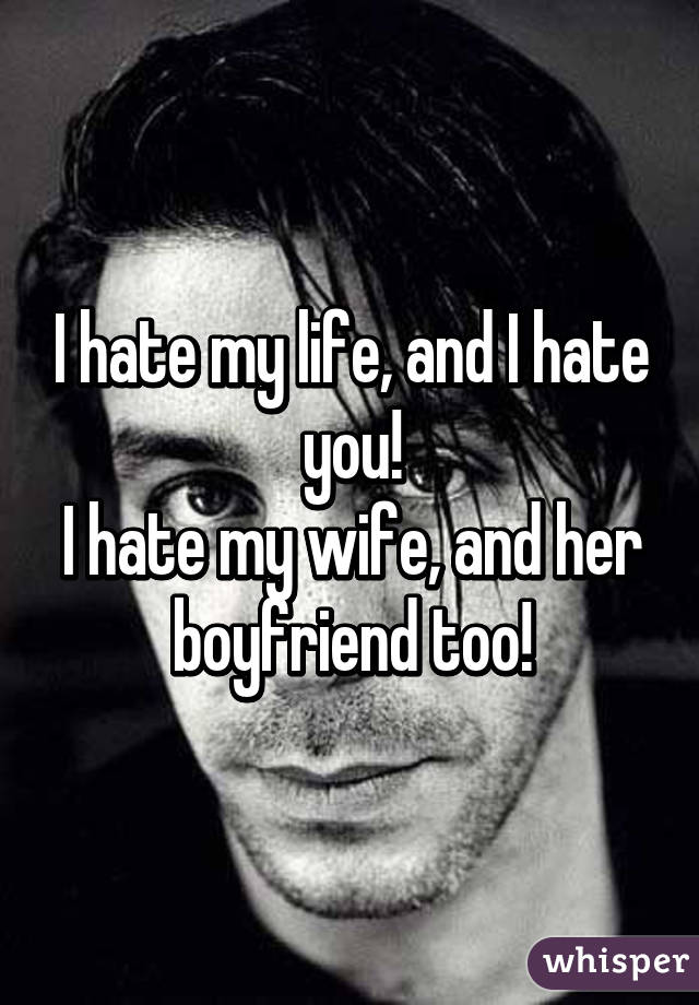 I hate my life, and I hate you!
I hate my wife, and her boyfriend too!