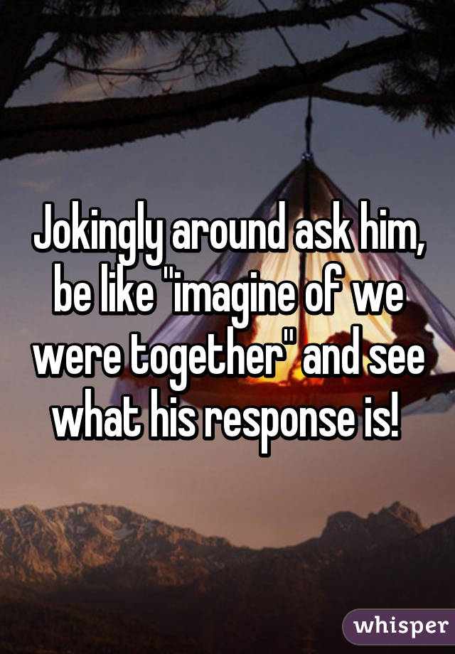 Jokingly around ask him, be like "imagine of we were together" and see what his response is! 