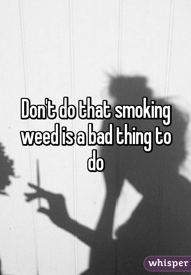 Don't do that smoking weed is a bad thing to do