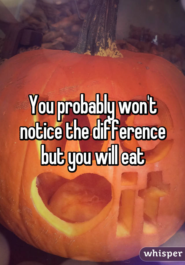 You probably won't notice the difference but you will eat