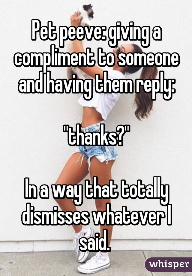 Pet peeve: giving a compliment to someone and having them reply:

"thanks?"

In a way that totally dismisses whatever I said. 