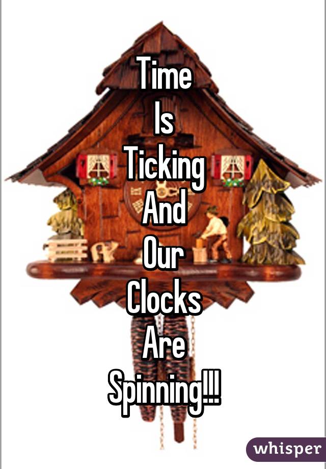 Time
Is
Ticking
And
Our
Clocks
Are
Spinning!!!