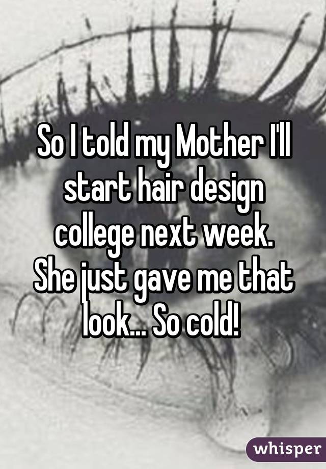 So I told my Mother I'll start hair design college next week.
She just gave me that look... So cold! 