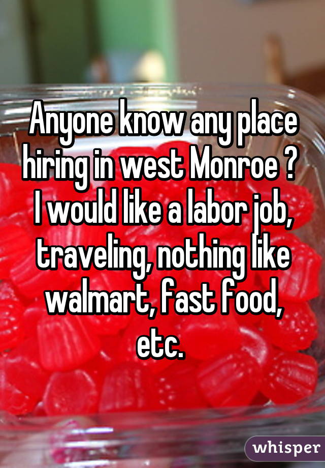 Anyone know any place hiring in west Monroe ? 
I would like a labor job, traveling, nothing like walmart, fast food, etc. 