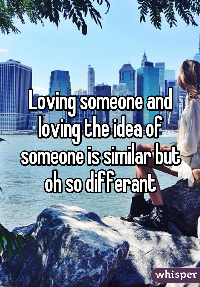 Loving someone and loving the idea of someone is similar but oh so differant