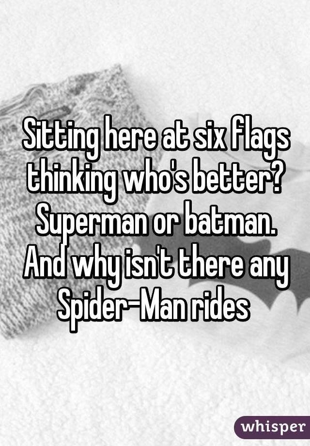 Sitting here at six flags thinking who's better? Superman or batman. And why isn't there any Spider-Man rides 