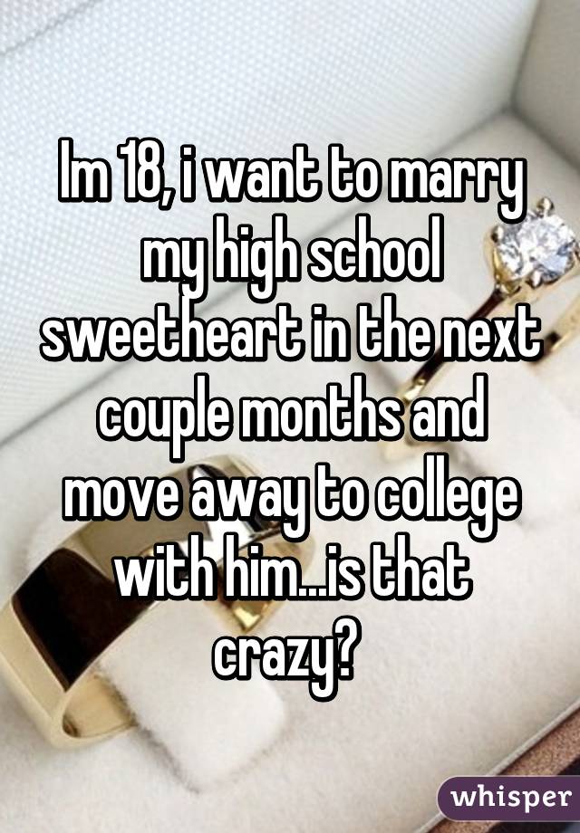 Im 18, i want to marry my high school sweetheart in the next couple months and move away to college with him...is that crazy? 