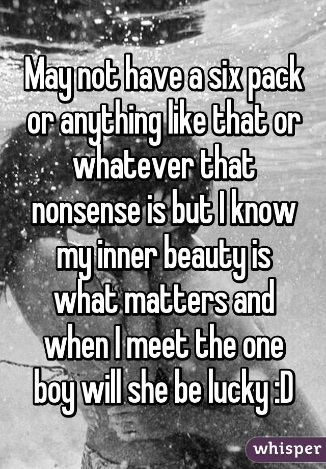 May not have a six pack or anything like that or whatever that nonsense is but I know my inner beauty is what matters and when I meet the one boy will she be lucky :D