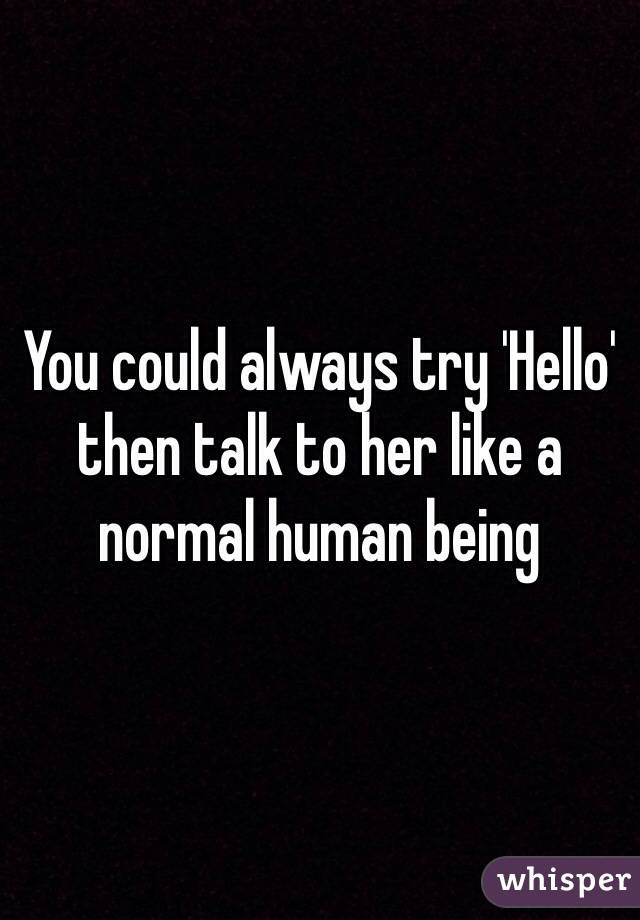 You could always try 'Hello' then talk to her like a normal human being