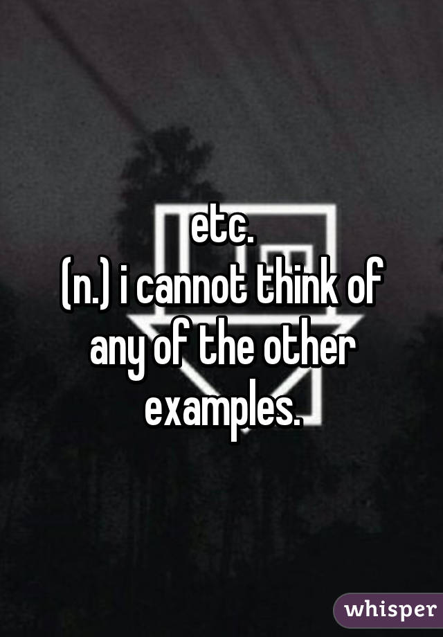 etc.
(n.) i cannot think of any of the other examples.