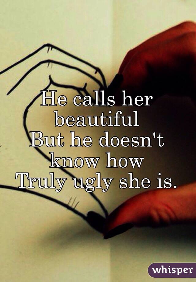 He calls her beautiful
But he doesn't know how
Truly ugly she is. 