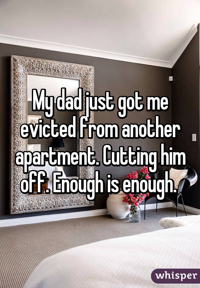 My dad just got me evicted from another apartment. Cutting him off. Enough is enough. 