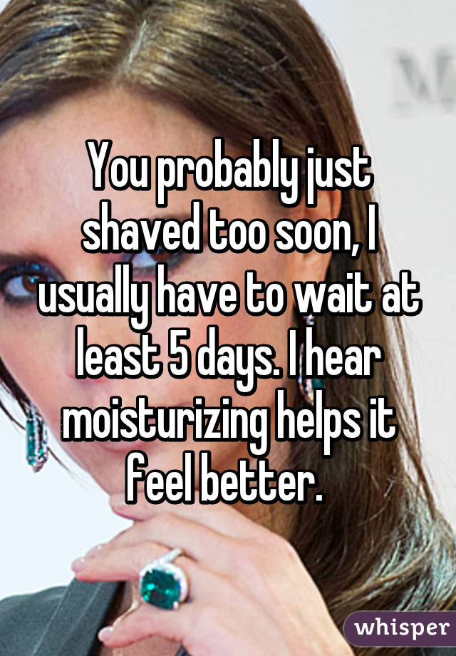 You probably just shaved too soon, I usually have to wait at least 5 days. I hear moisturizing helps it feel better. 