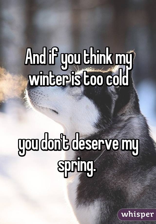 And if you think my winter is too cold


you don't deserve my spring. 