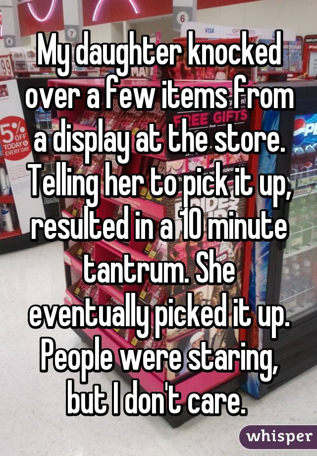 My daughter knocked over a few items from a display at the store. Telling her to pick it up, resulted in a 10 minute tantrum. She eventually picked it up. People were staring, but I don't care. 