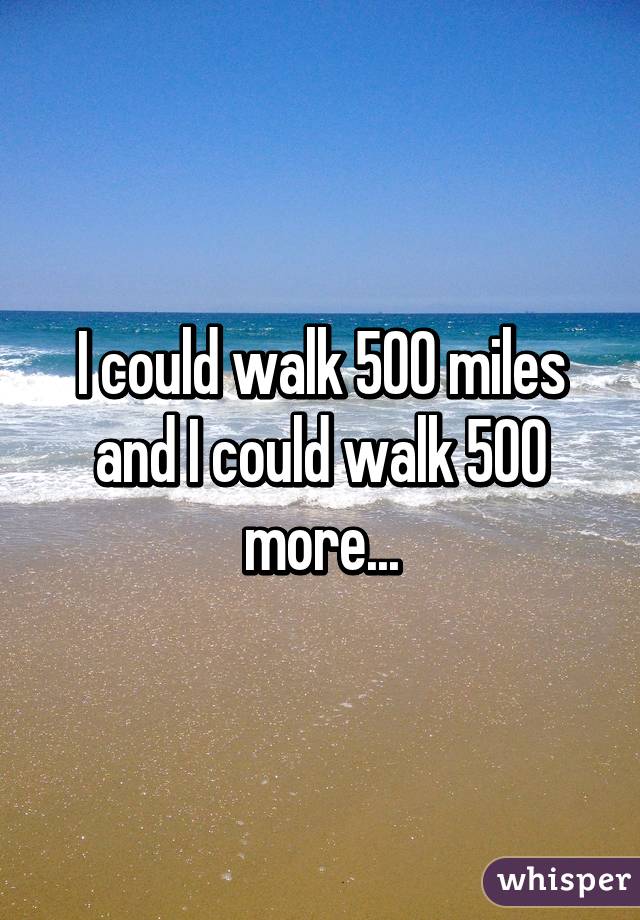 I could walk 500 miles and I could walk 500 more...