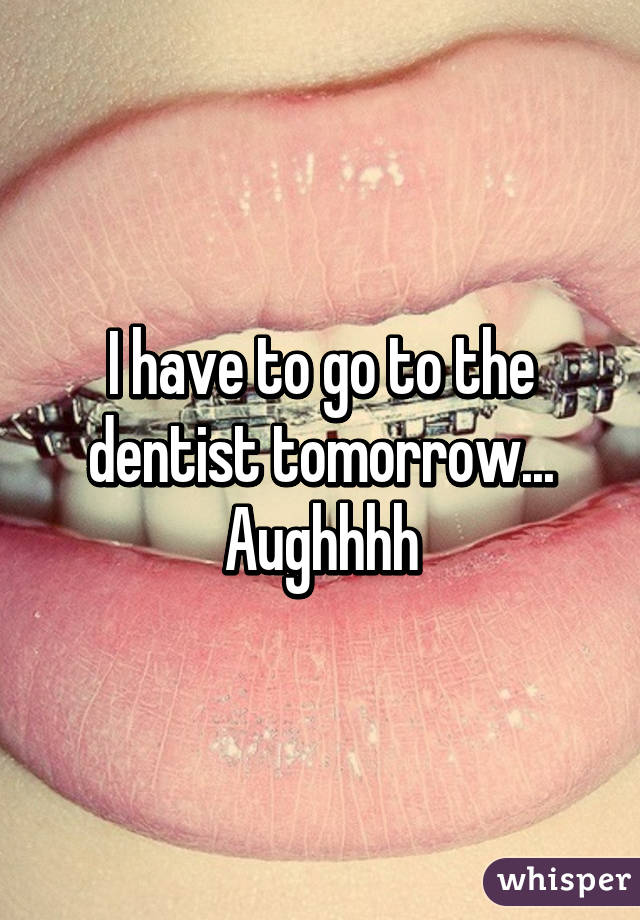 I have to go to the dentist tomorrow... Aughhhh