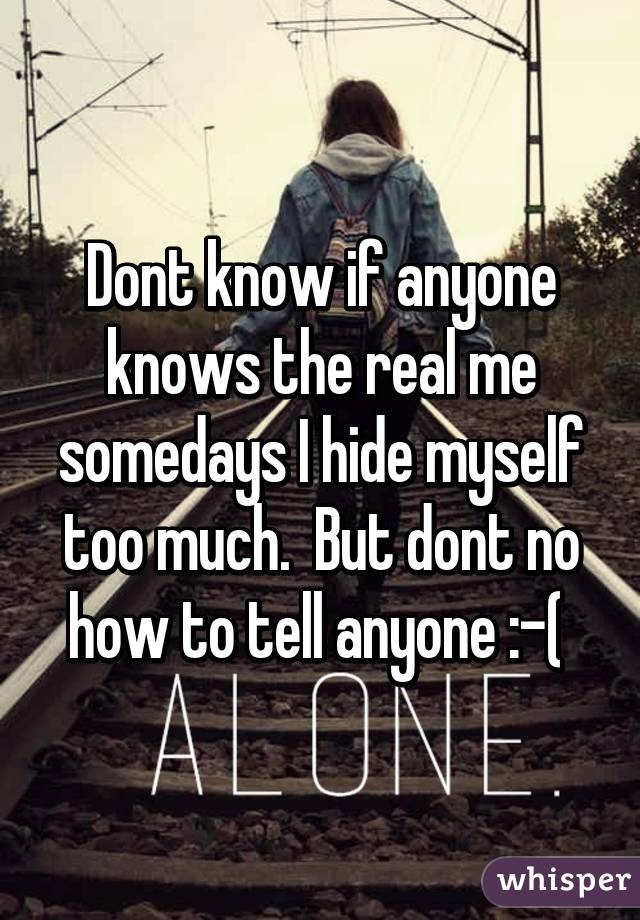 Dont know if anyone knows the real me somedays I hide myself too much.  But dont no how to tell anyone :-( 