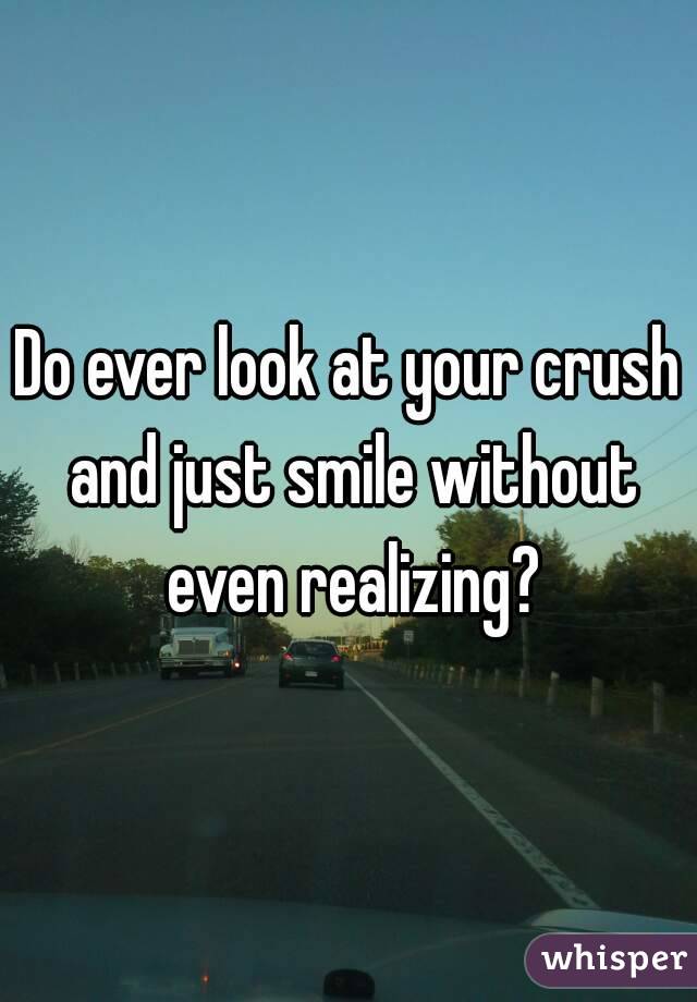 Do ever look at your crush and just smile without even realizing?