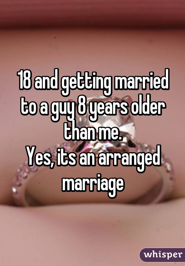 18 and getting married to a guy 8 years older than me.
Yes, its an arranged marriage