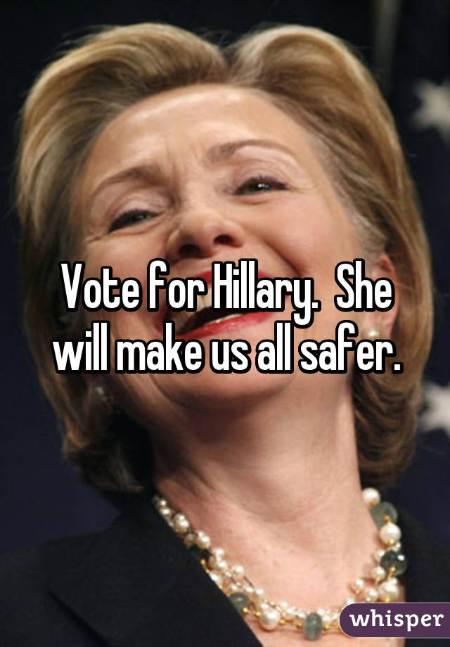 Vote for Hillary.  She will make us all safer.