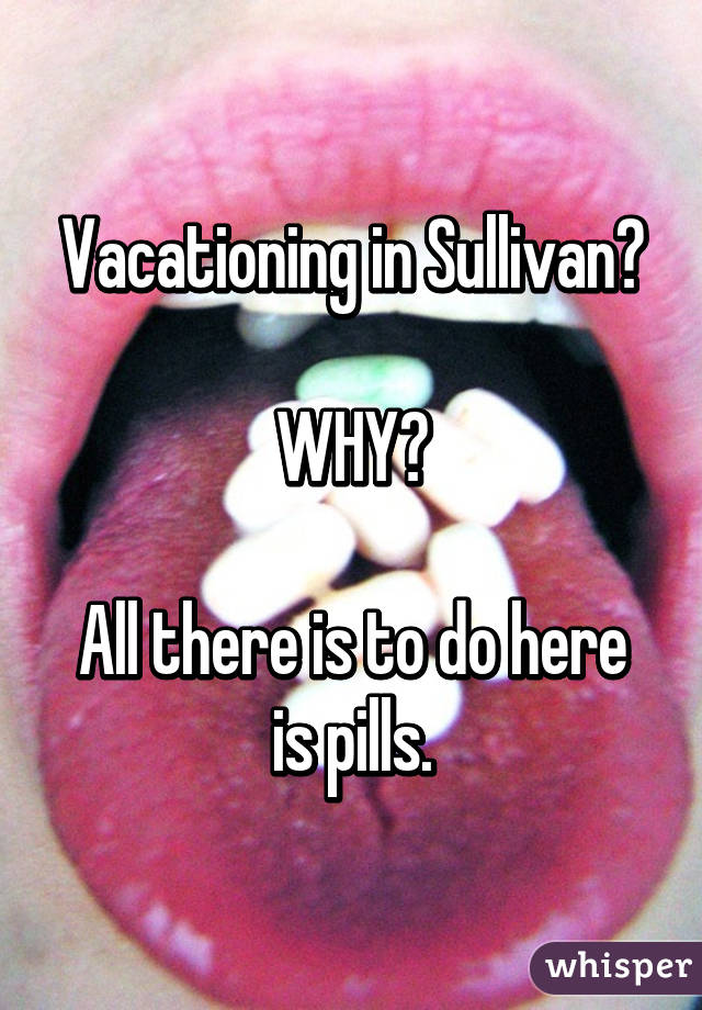 Vacationing in Sullivan?

WHY?

All there is to do here is pills.