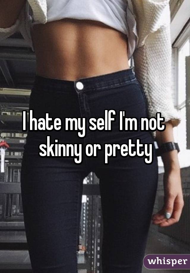 I hate my self I'm not  skinny or pretty