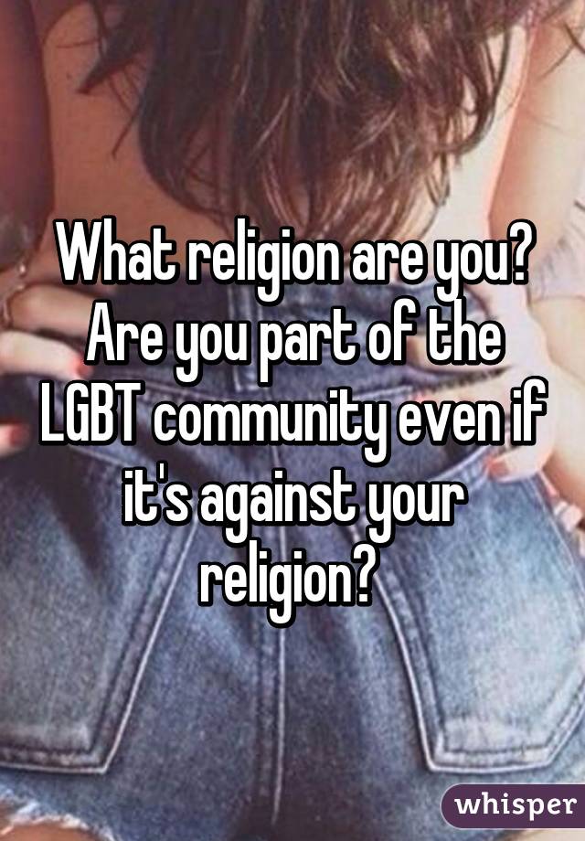 What religion are you? Are you part of the LGBT community even if it's against your religion? 