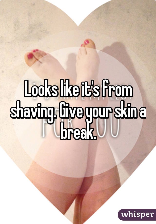 Looks like it's from shaving. Give your skin a break.