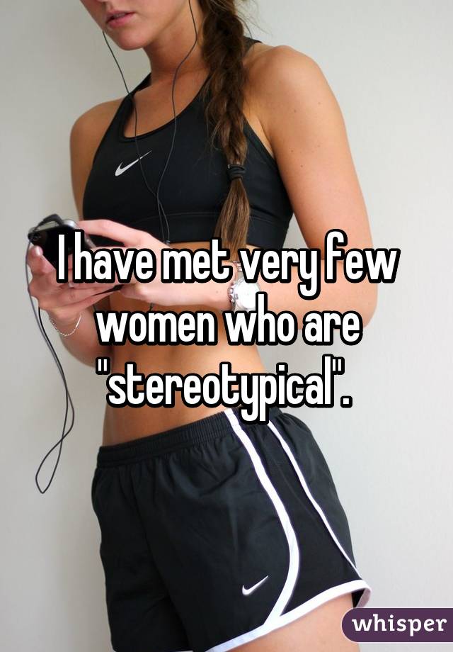 I have met very few women who are "stereotypical". 